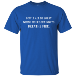 image 629 247x247px You'll All Be Sorry When I Figure Out How To Breathe Fire T Shirts