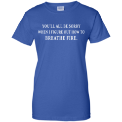 image 637 247x247px You'll All Be Sorry When I Figure Out How To Breathe Fire T Shirts