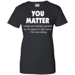 image 996 247x247px You Matter Unless You Multiply Yourself By The Speed Of Light Twice T Shirts
