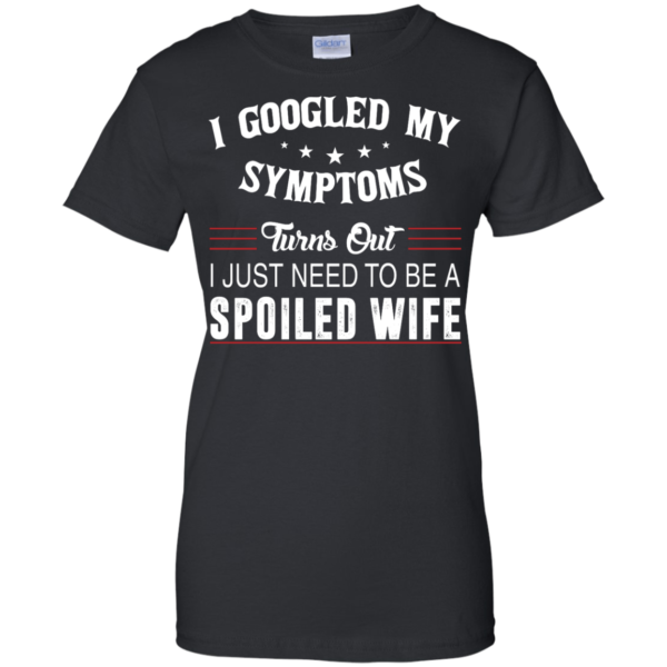 image 48 600x600px I Googled My Symptoms Turns Out I Just Need To Be A Spoiled Wife T Shirts, Tank Top