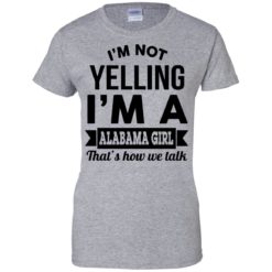 image 225 247x247px I'm Not Yelling I'm A Alabama Girl That's How We Talk Shirt