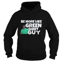 Be More Like Green Shirt Guy Shirt Hoodies
