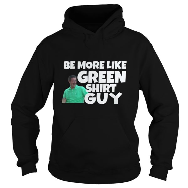Be More Like Green Shirt Guy Shirt Hoodies