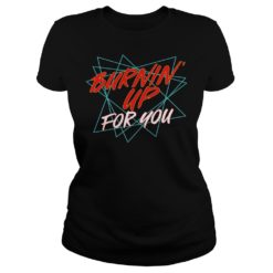 Burning Up For You Shirt Ladies