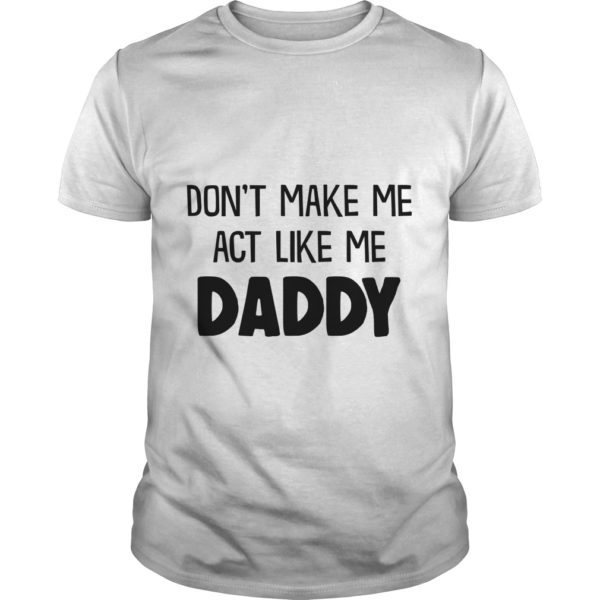 DON'T MAKE ME ACT LIKE ME DADDY T-Shirt