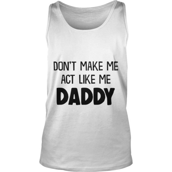 DON'T MAKE ME ACT LIKE ME DADDY Tank Top