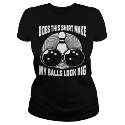 Does This Shirt Make My Balls Look Big Shirt Ladies