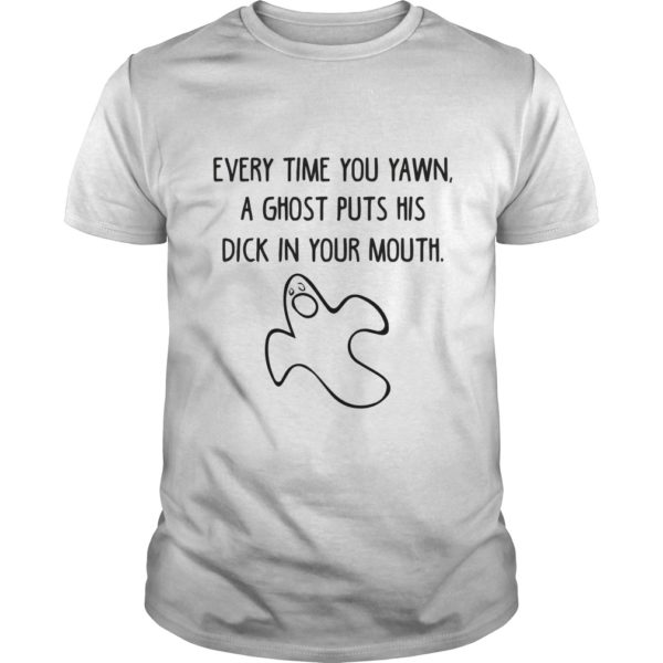 Every Time You Yawn A Ghost Puts His Dick In Your Mouth T - Shirt