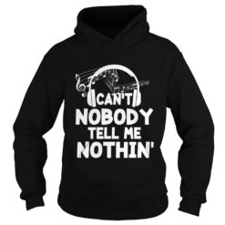 Funny Can't Nobody Tell Me Nothing Shirt Music Lover Gift Shirt Hoodies