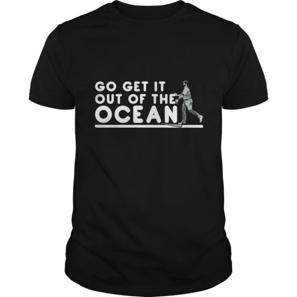 Go Get It Out Of the Ocean T - Shirt