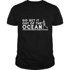 Go Get It Out Of the Ocean T - Shirt