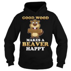 Good Wood Makes A Beaver Happy Shirt Hoodies