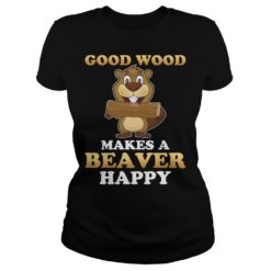 Good Wood Makes A Beaver Happy Shirt Ladies