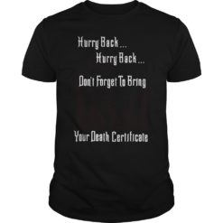 Hurry Back Don't Forget to Bring Your Death Certificate Shirt