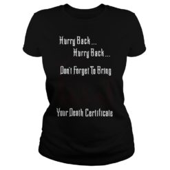 Hurry Back Don't Forget to Bring Your Death Certificate Shirt image Hurry Back Don't Forget to Bring Your Death Certificate Shirt Ladies