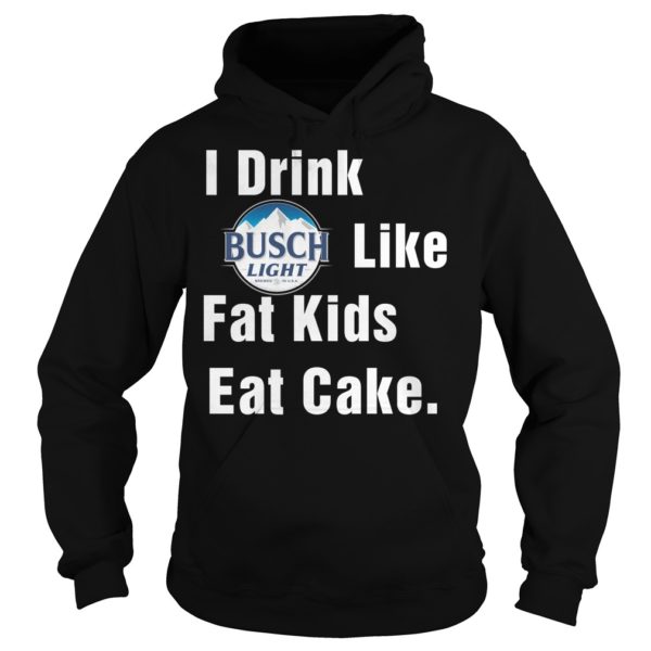 I Drink Busch Light Like Fat Kids Eat Cake Shirt Hoodies