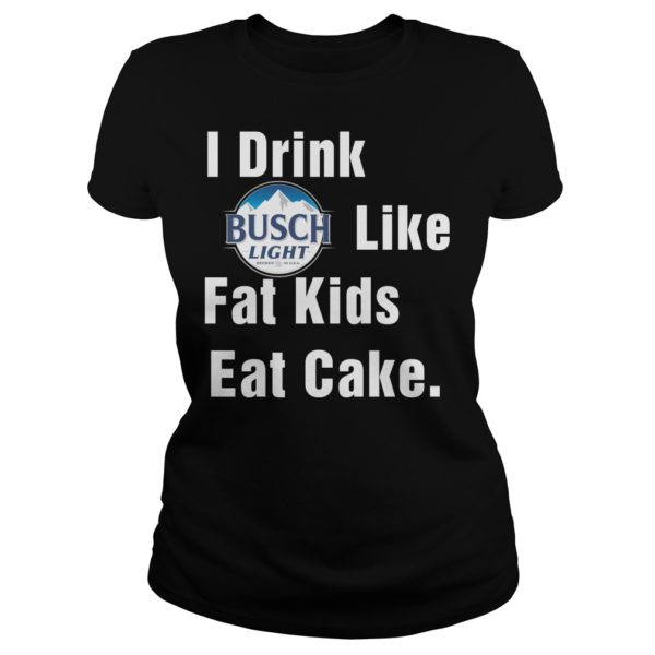 I Drink Busch Light Like Fat Kids Eat Cake Shirt Ladies