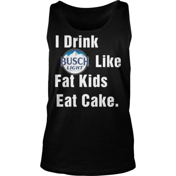 I Drink Busch Light Like Fat Kids Eat Cake Shirt Tank Top