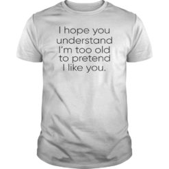 I Hope You Understand I'm Too Old To Pretend I Like You Shirt