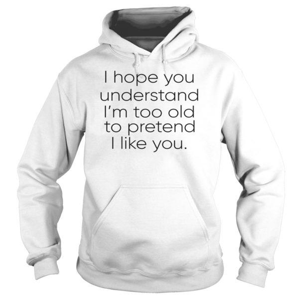 I Hope You Understand I'm Too Old To Pretend I Like You Shirt Hoodies