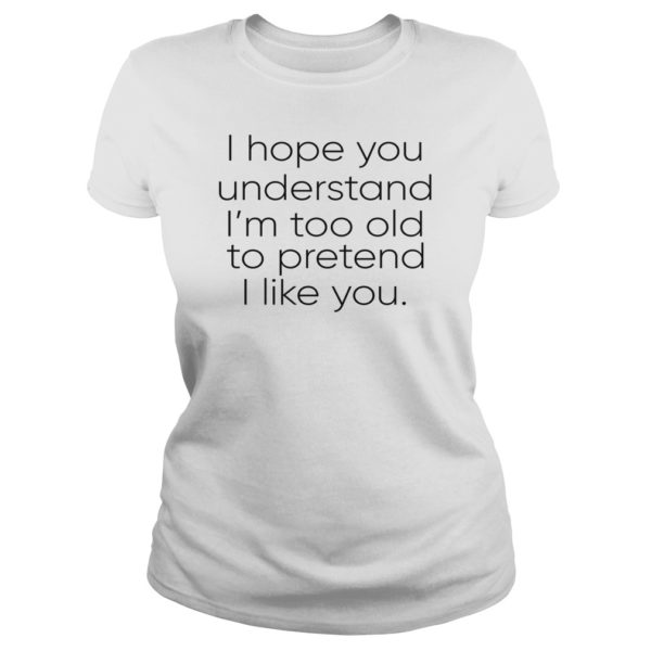 I Hope You Understand I'm Too Old To Pretend I Like You Shirt Ladies