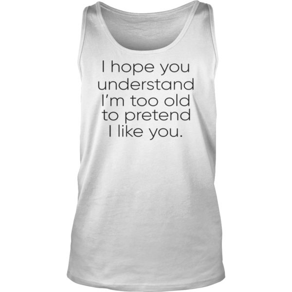 I Hope You Understand I'm Too Old To Pretend I Like You Shirt Tank Top