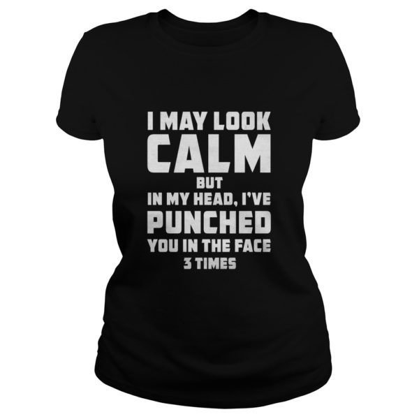I MAY LOOK CALM BUT IN MY HEAD, I'VE PUNCHED YOU IN THE FACE 3 TIMES Ladies