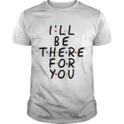 I Will Be There For You Friends T - Shirt