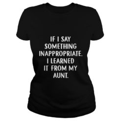 If I Say Something Inappropriate I Learned It From My Aunt Kid Ladies