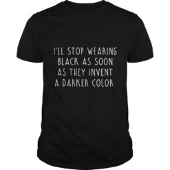 I'll Stop Wearing Black As Soon As They Invent A Darker Color Shirt