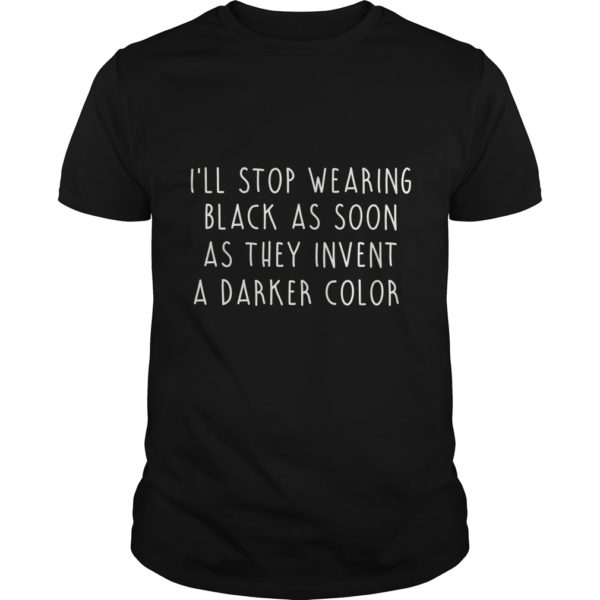 I'll Stop Wearing Black As Soon As They Invent A Darker Color Shirt