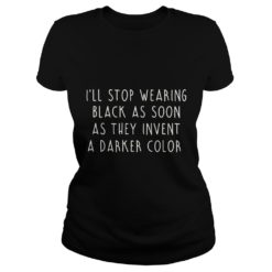 I'll Stop Wearing Black As Soon As They Invent A Darker Color Shirt Ladies