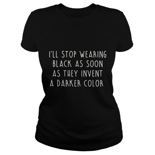 I'll Stop Wearing Black As Soon As They Invent A Darker Color Shirt Ladies
