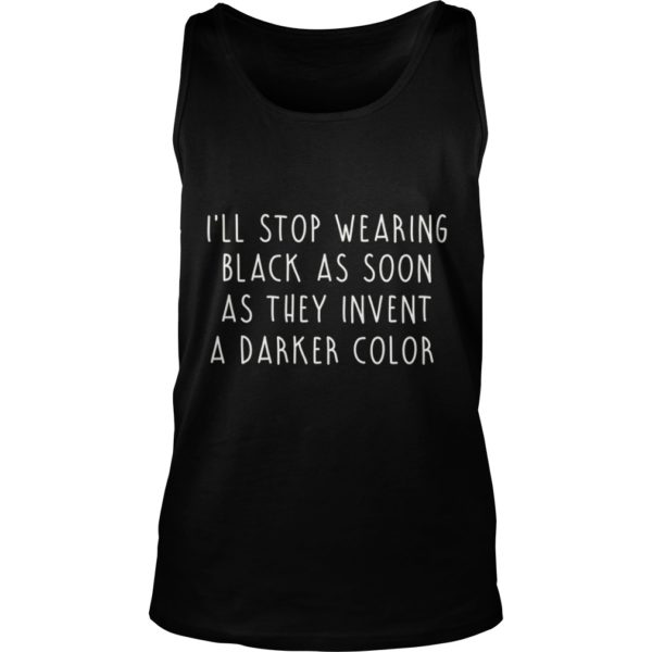 I'll Stop Wearing Black As Soon As They Invent A Darker Color Shirt Tank Top