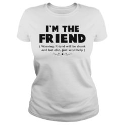 I'm The Friend Warning Friend Will Be Drunk And Lost Also Shirt Ladies