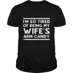 I'm so tired of being my wife's arm candy T - Shirt