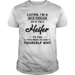 Listen, I'm A Nice Person So If I'm A Heifer To You You Need To Ask Yourself Why T-Shirt