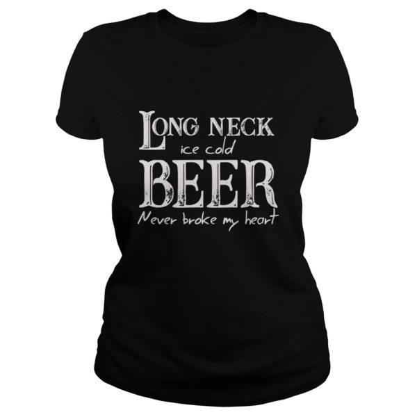Long Neck Ice Cold Beer Never Broke My Heart Shirt Ladies