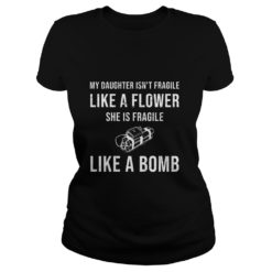 My Daughter Isn't Fragile Like A Flower She Is Fragile Like A Bomb Ladies