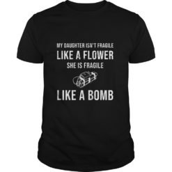 My Daughter Isn't Fragile Like A Flower She Is Fragile Like A Bomb T - Shirt