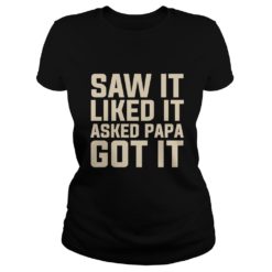 Saw It Liked It Asked Papa Got It Funny Gift Shirt Ladies