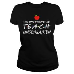 The One Where We Teach Kindergarten Shirt Ladies
