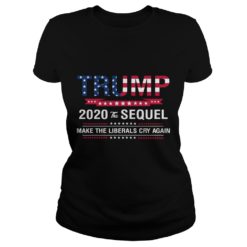 Trump 2020 The Sequel Make Liberals Cry Again Shirt image Trump 2020 The Sequel Make Liberals Cry Again Ladies