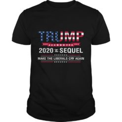 Trump 2020 The Sequel Make Liberals Cry Again Shirt image Trump 2020 The Sequel Make Liberals Cry Again T - Shirt