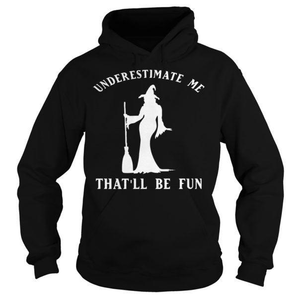 Underestimate Me That'll Be Fun Funny Witch Halloween Shirt Hoodies