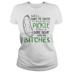 Well Paint Me Green And Call Me A Pickle Bitches Shirt Ladies
