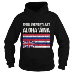 Womens Hawaiian Flag, Until the Very Last Aloha Aina, Mauna Kea Shirt Hoodies