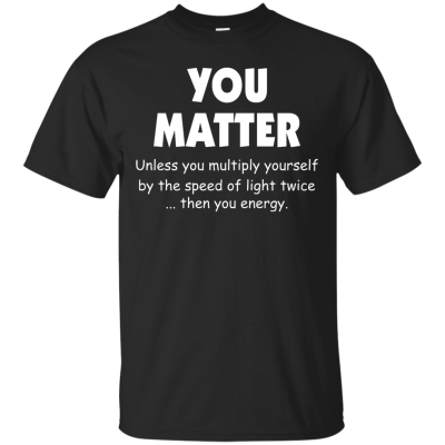 You Matter Unless You Multiply Yourself By The Speed Of Light Twice T-Shirts
