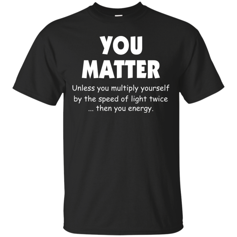 You Matter Unless You Multiply Yourself By The Speed Of Light Twice T-Shirts