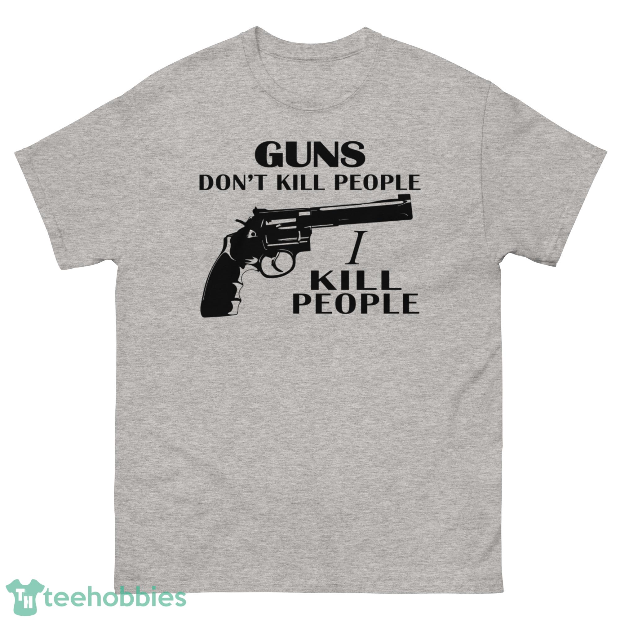 Guns Dont Kill People I Kill People Shirt - G500 Men’s Classic T-Shirt